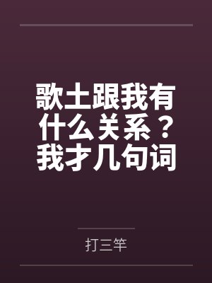 歌土跟我有什么关系?我才几句词 歌土跟我有什么关系?我才几句词