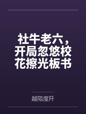 社牛老六,开局忽悠校花擦光板书 社牛老六,开局忽悠校花擦光板书