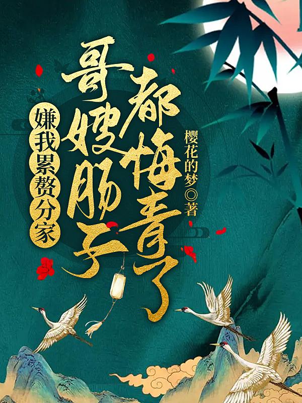 嫌我累赘分家,哥嫂肠子都悔青了 嫌我累赘分家,哥嫂肠子都悔青了
