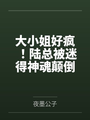 大小姐好疯！陆总被迷得神魂颠倒