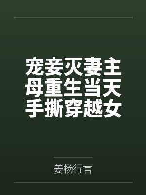 宠妾灭妻主母重生当天手撕穿越女 宠妾灭妻主母重生当天手撕穿越女
