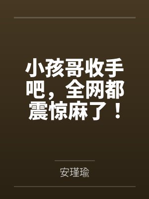 小孩哥收手吧,全网都震惊麻了! 小孩哥收手吧,全网都震惊麻了!