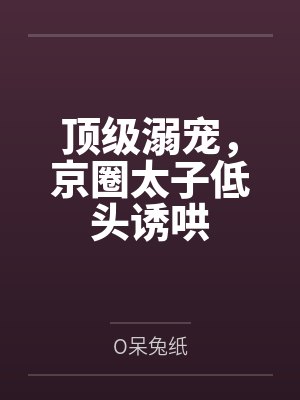 顶级溺宠,京圈太子低头诱哄 顶级溺宠,京圈太子低头诱哄