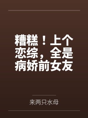 糟糕!上个恋综,全是病娇前女友 糟糕!上个恋综,全是病娇前女友