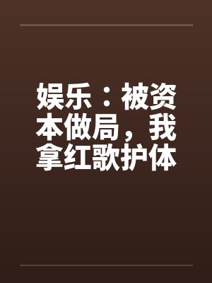 娱乐:被资本做局,我拿红歌护体 娱乐:被资本做局,我拿红歌护体