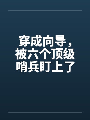 穿成向导,被六个顶级哨兵盯上了 穿成向导,被六个顶级哨兵盯上了
