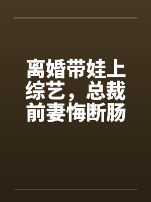 离婚带娃上综艺，总裁前妻悔断肠