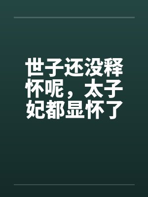 世子还没释怀呢,太子妃都显怀了 世子还没释怀呢,太子妃都显怀了