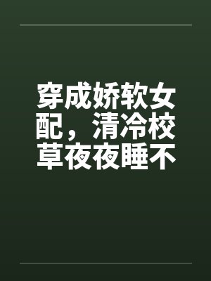 穿成娇软女配,清冷校草夜夜睡不着 穿成娇软女配,清冷校草夜夜睡不着