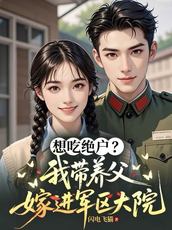 想吃绝户?我带养父嫁进军区大院 想吃绝户?我带养父嫁进军区大院