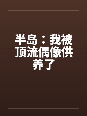 半岛:我被顶流偶像供养了 半岛:我被顶流偶像供养了