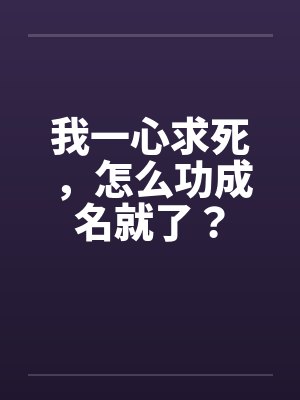我一心求死，怎么功成名就了？