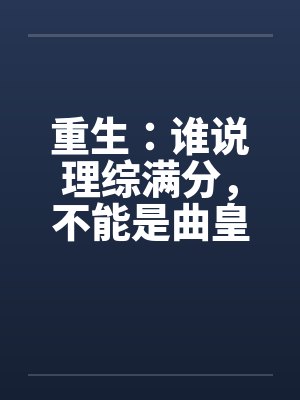 重生:谁说理综满分,不能是曲皇 重生:谁说理综满分,不能是曲皇