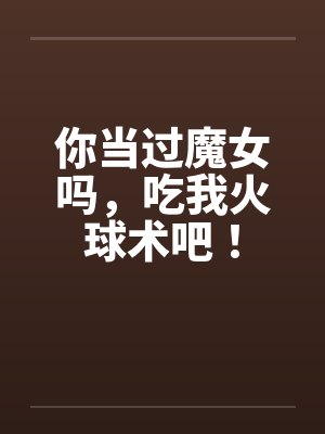 你当过魔女吗,吃我火球术吧! 你当过魔女吗,吃我火球术吧!