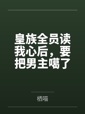 皇族全员读我心后,要把男主噶了 皇族全员读我心后,要把男主噶了