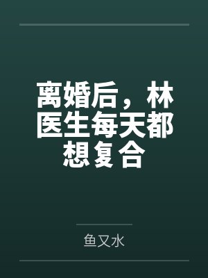 离婚后,林医生每天都想复合 离婚后,林医生每天都想复合