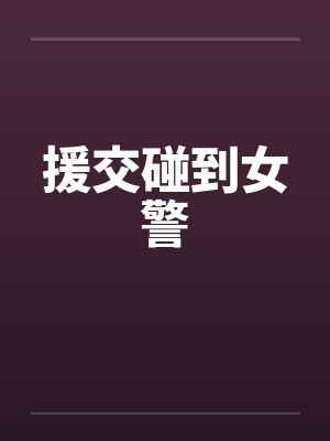 援交碰到女警 援交碰到女警