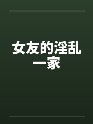 女友的淫乱一家 女友的淫乱一家