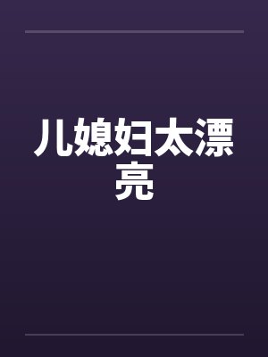 儿媳妇太漂亮 儿媳妇太漂亮