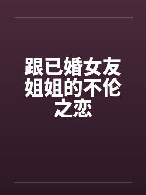 跟已婚女友姐姐的不伦之恋 跟已婚女友姐姐的不伦之恋