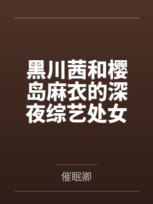 黑川茜和樱岛麻衣的深夜综艺处女秀 黑川茜和樱岛麻衣的深夜综艺处女秀