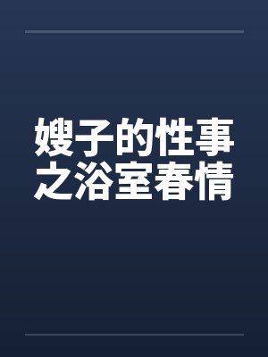 嫂子的性事之浴室春情 嫂子的性事之浴室春情