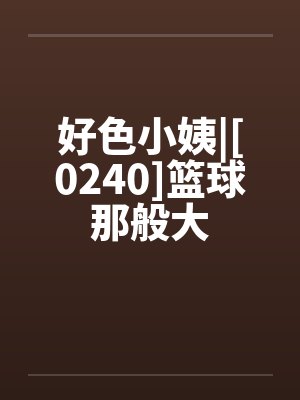 好色小姨|[0240]篮球那般大