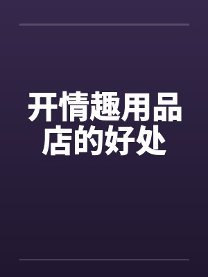 开情趣用品店的好处 开情趣用品店的好处