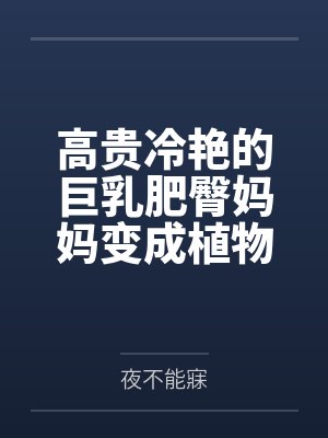 高贵冷艳的巨乳肥臀妈妈变成植物人了!?为了让妈妈早日醒来,当然要用大鸡巴好好孝顺她了!调教成吞精抬臀 高贵冷艳的巨乳肥臀妈妈变成植物人了!?为了让妈妈早日醒来,当然要用大鸡巴好好孝顺她了!调教成吞精抬臀