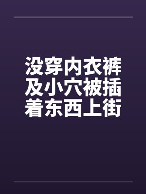 没穿内衣裤及小穴被插着东西上街 没穿内衣裤及小穴被插着东西上街
