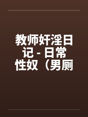 教师奸淫日记 - 日常性奴(男厕篇) 教师奸淫日记 - 日常性奴(男厕篇)