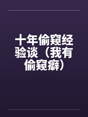 十年偷窥经验谈(我有偷窥癖) 十年偷窥经验谈(我有偷窥癖)