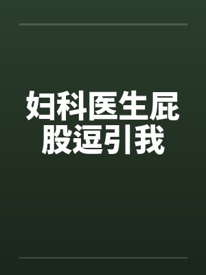 妇科医生屁股逗引我 妇科医生屁股逗引我
