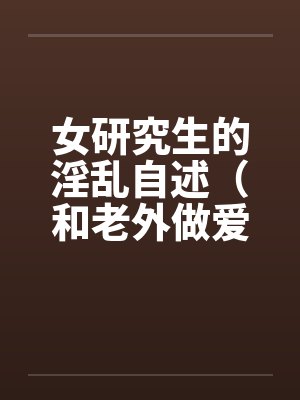 女研究生的淫乱自述（和老外做爱，我今生最满意的一次性爱 ）