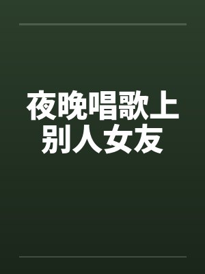 夜晚唱歌上别人女友 夜晚唱歌上别人女友