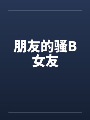 朋友的骚B女友 朋友的骚B女友