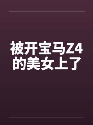被开宝马Z4的美女上了 被开宝马Z4的美女上了