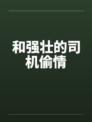 和强壮的司机偷情 和强壮的司机偷情